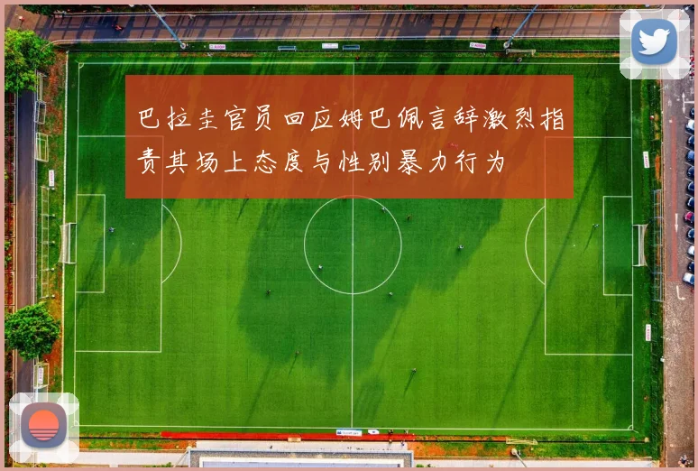 巴拉圭官员回应姆巴佩言辞激烈指责其场上态度与性别暴力行为