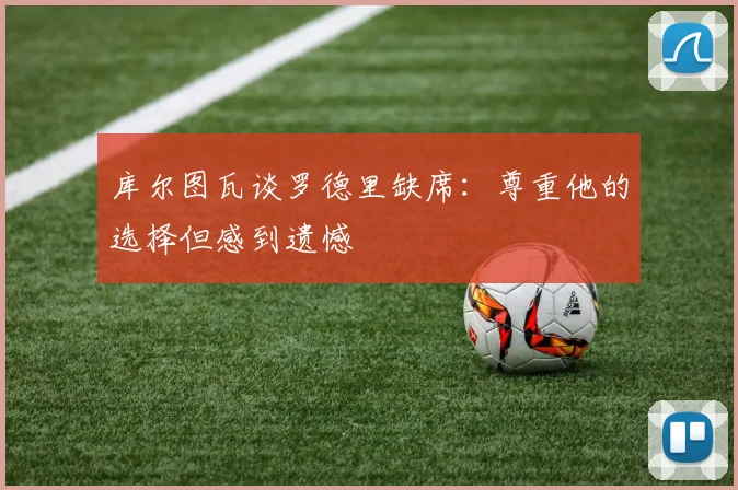库尔图瓦谈罗德里缺席：尊重他的选择但感到遗憾