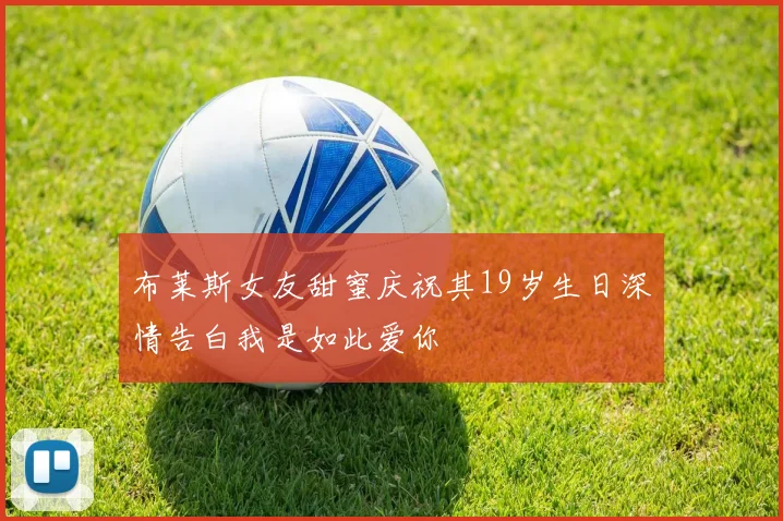 布莱斯女友甜蜜庆祝其19岁生日深情告白我是如此爱你
