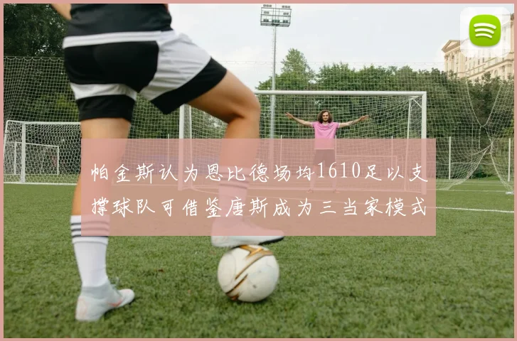 帕金斯认为恩比德场均1610足以支撑球队可借鉴唐斯成为三当家模式