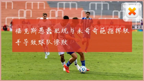 福克斯愚蠢犯规与米奇奇葩指挥联手导致球队惨败