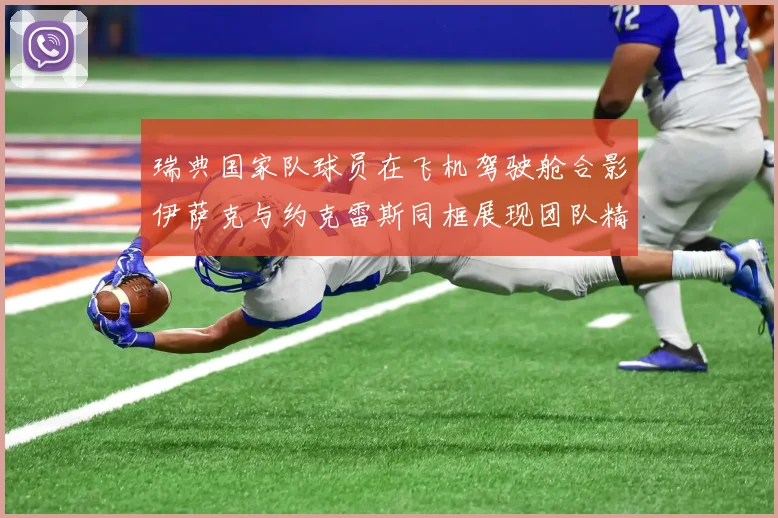 瑞典国家队球员在飞机驾驶舱合影伊萨克与约克雷斯同框展现团队精神