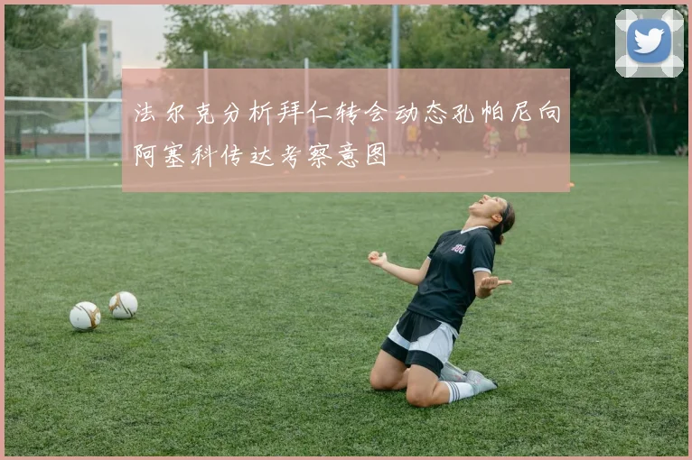 法尔克分析拜仁转会动态孔帕尼向阿塞科传达考察意图