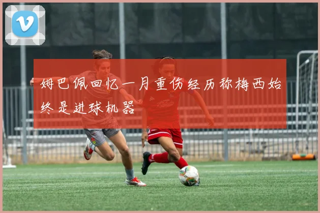 姆巴佩回忆一月重伤经历称梅西始终是进球机器