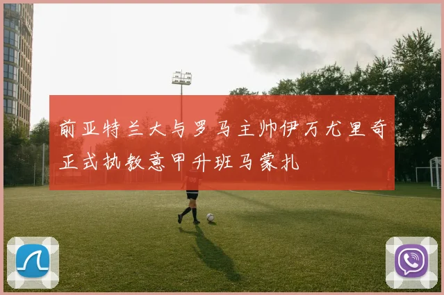 前亚特兰大与罗马主帅伊万尤里奇正式执教意甲升班马蒙扎