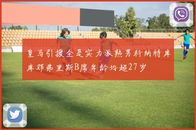 皇马引援全是实力派熟男科纳特库库邓弗里斯B席年龄均超27岁