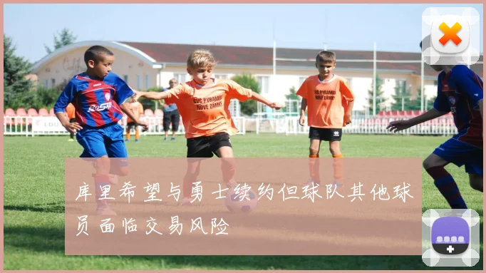 库里希望与勇士续约但球队其他球员面临交易风险