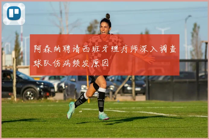 阿森纳聘请西班牙理疗师深入调查球队伤病频发原因