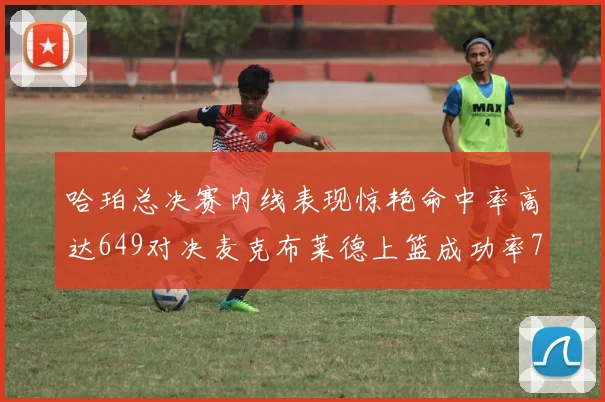 哈珀总决赛内线表现惊艳命中率高达649对决麦克布莱德上篮成功率75