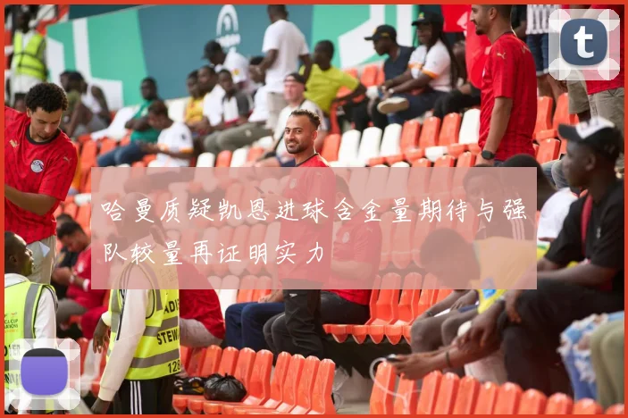 哈曼质疑凯恩进球含金量期待与强队较量再证明实力