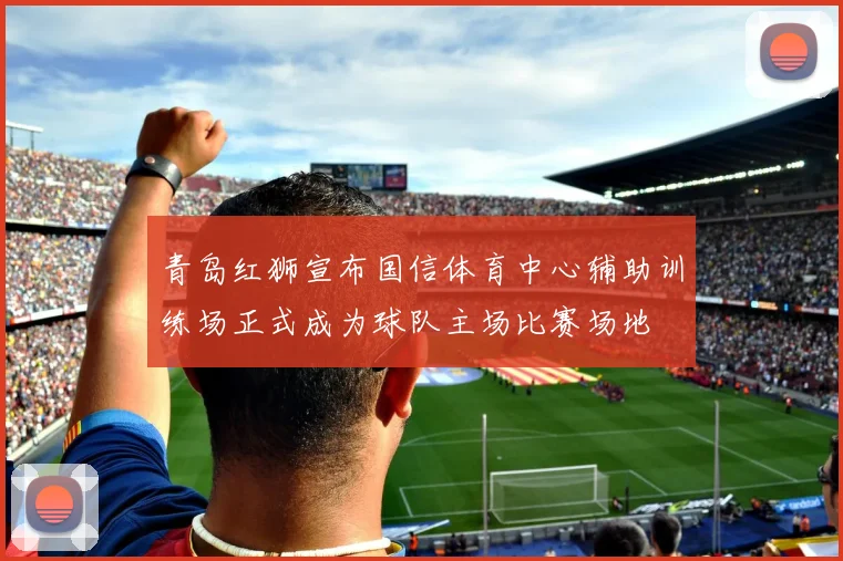 青岛红狮宣布国信体育中心辅助训练场正式成为球队主场比赛场地