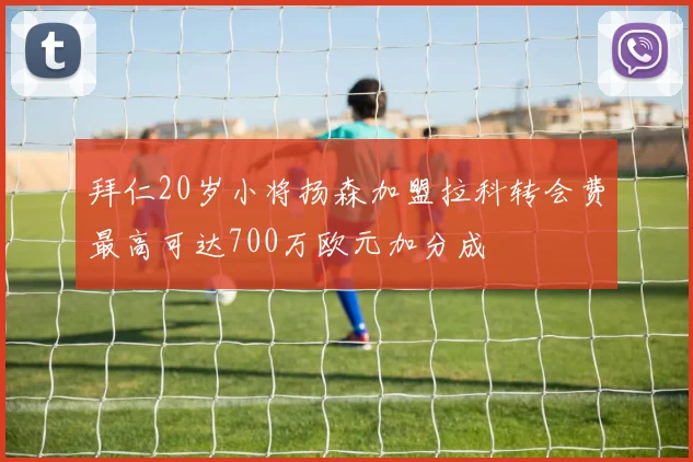 拜仁20岁小将扬森加盟拉科转会费最高可达700万欧元加分成