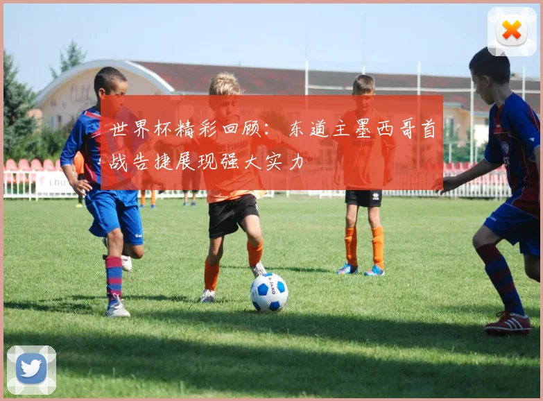 世界杯精彩回顾：东道主墨西哥首战告捷展现强大实力