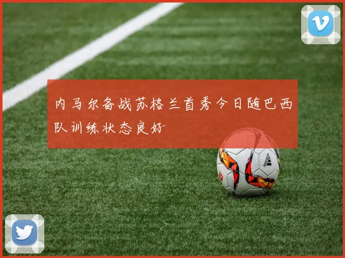 内马尔备战苏格兰首秀今日随巴西队训练状态良好