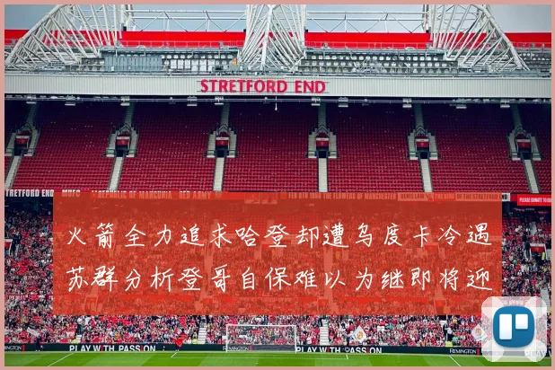 火箭全力追求哈登却遭乌度卡冷遇苏群分析登哥自保难以为继即将迎来抢七大战
